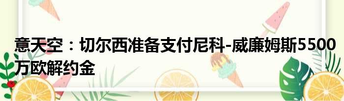 意天空：切尔西准备支付尼科-威廉姆斯5500万欧解约金