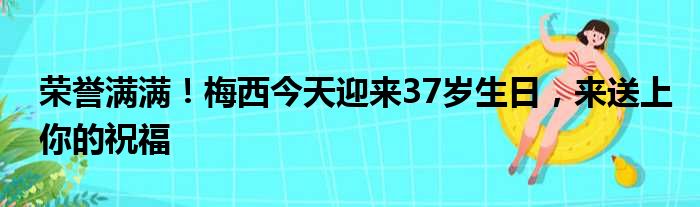 荣誉满满！梅西今天迎来37岁生日，来送上你的祝福