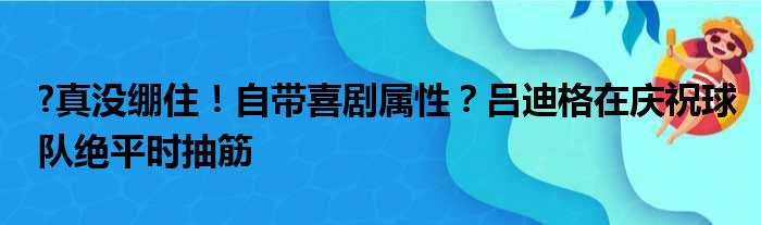 ?真没绷住！自带喜剧属性？吕迪格在庆祝球队绝平时抽筋