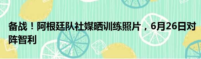 备战！阿根廷队社媒晒训练照片，6月26日对阵智利