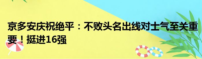 京多安庆祝绝平：不败头名出线对士气至关重要！挺进16强