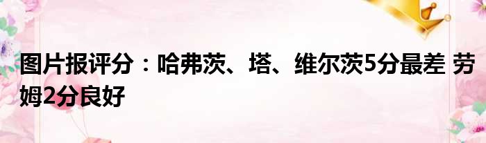 图片报评分：哈弗茨、塔、维尔茨5分最差 劳姆2分良好