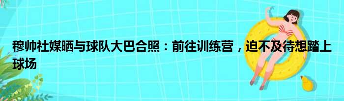 穆帅社媒晒与球队大巴合照：前往训练营，迫不及待想踏上球场