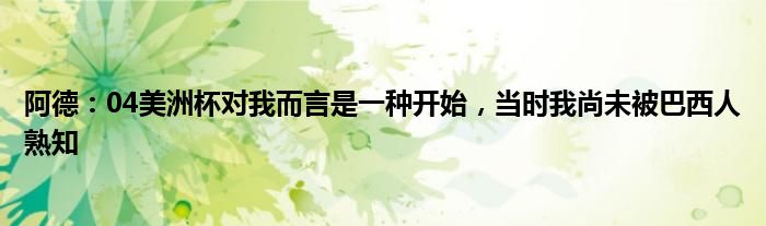 阿德：04美洲杯对我而言是一种开始，当时我尚未被巴西人熟知