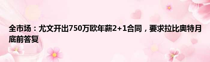 全市场：尤文开出750万欧年薪2+1合同，要求拉比奥特月底前答复