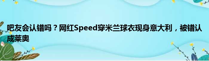 吧友会认错吗？网红Speed穿米兰球衣现身意大利，被错认成莱奥