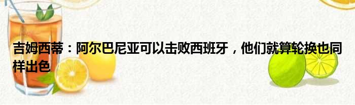 吉姆西蒂：阿尔巴尼亚可以击败西班牙，他们就算轮换也同样出色