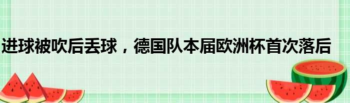 进球被吹后丢球，德国队本届欧洲杯首次落后