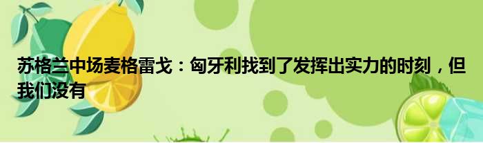 苏格兰中场麦格雷戈：匈牙利找到了发挥出实力的时刻，但我们没有