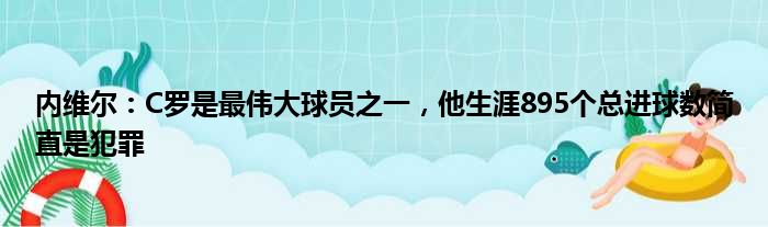 内维尔：C罗是最伟大球员之一，他生涯895个总进球数简直是犯罪