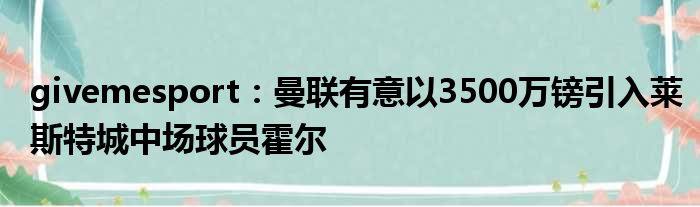 givemesport：曼联有意以3500万镑引入莱斯特城中场球员霍尔