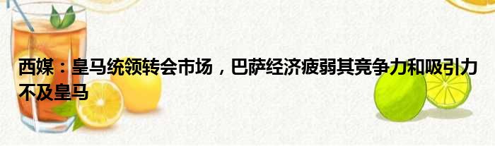 西媒：皇马统领转会市场，巴萨经济疲弱其竞争力和吸引力不及皇马