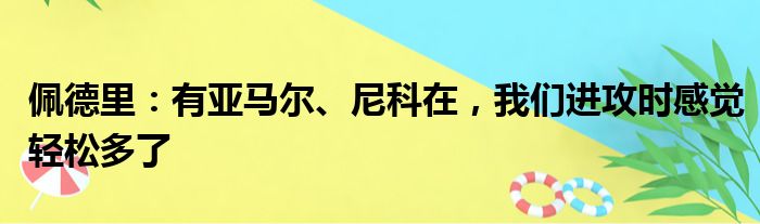 佩德里：有亚马尔、尼科在，我们进攻时感觉轻松多了