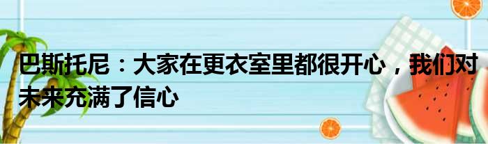 巴斯托尼：大家在更衣室里都很开心，我们对未来充满了信心