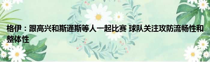 格伊：跟高兴和斯通斯等人一起比赛 球队关注攻防流畅性和整体性