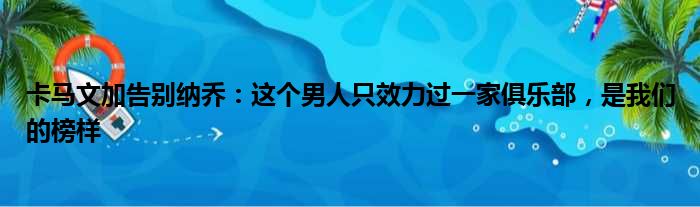 卡马文加告别纳乔：这个男人只效力过一家俱乐部，是我们的榜样