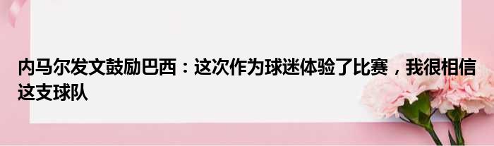 内马尔发文鼓励巴西：这次作为球迷体验了比赛，我很相信这支球队