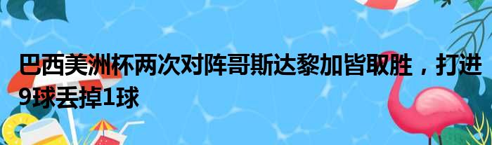 巴西美洲杯两次对阵哥斯达黎加皆取胜，打进9球丢掉1球