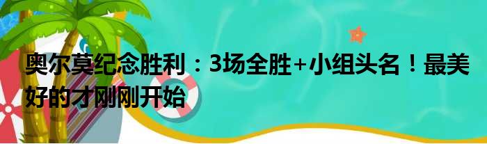 奥尔莫纪念胜利：3场全胜+小组头名！最美好的才刚刚开始