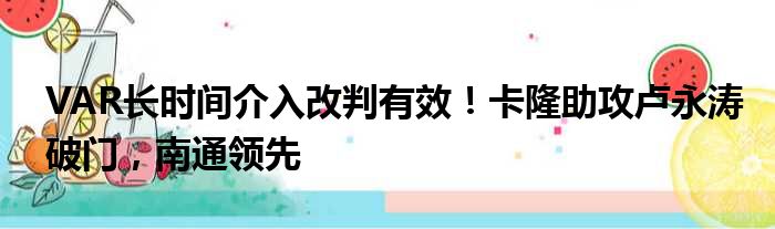 VAR长时间介入改判有效！卡隆助攻卢永涛破门，南通领先