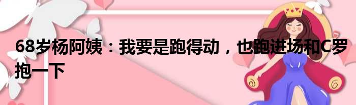 68岁杨阿姨：我要是跑得动，也跑进场和C罗抱一下