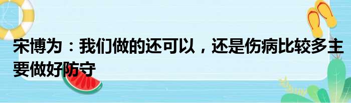 宋博为：我们做的还可以，还是伤病比较多主要做好防守