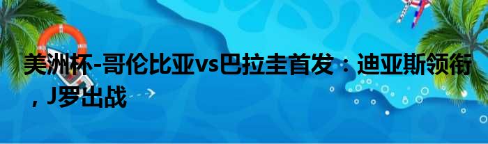 美洲杯-哥伦比亚vs巴拉圭首发：迪亚斯领衔，J罗出战