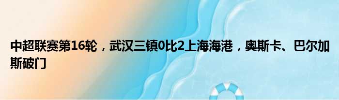 中超联赛第16轮，武汉三镇0比2上海海港，奥斯卡、巴尔加斯破门