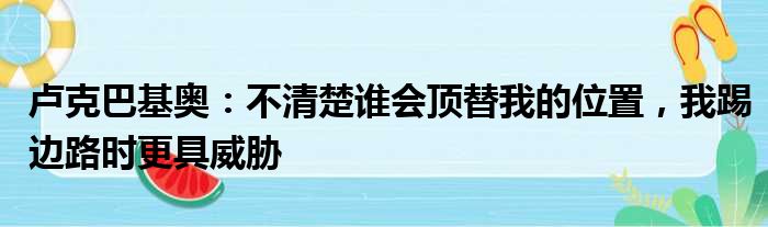 卢克巴基奥：不清楚谁会顶替我的位置，我踢边路时更具威胁