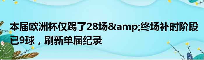 本届欧洲杯仅踢了28场&终场补时阶段已9球，刷新单届纪录