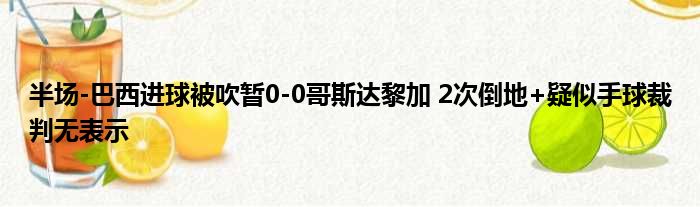 半场-巴西进球被吹暂0-0哥斯达黎加 2次倒地+疑似手球裁判无表示