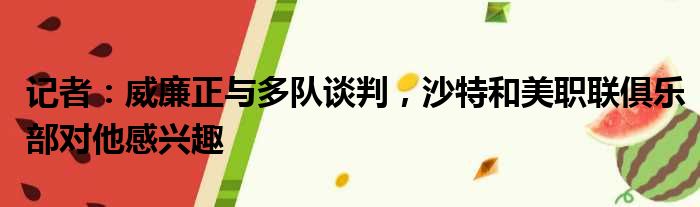 记者：威廉正与多队谈判，沙特和美职联俱乐部对他感兴趣