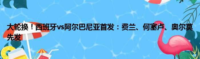 大轮换！西班牙vs阿尔巴尼亚首发：费兰、何塞卢、奥尔莫先发