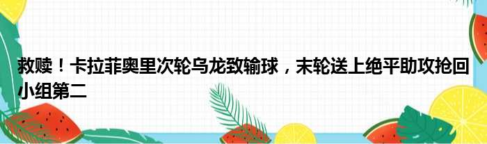 救赎！卡拉菲奥里次轮乌龙致输球，末轮送上绝平助攻抢回小组第二