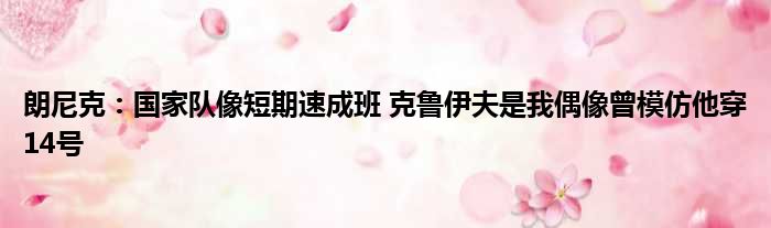 朗尼克：国家队像短期速成班 克鲁伊夫是我偶像曾模仿他穿14号