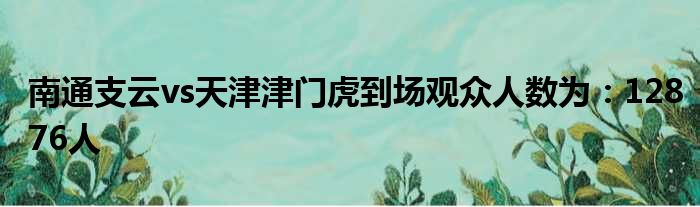 南通支云vs天津津门虎到场观众人数为：12876人