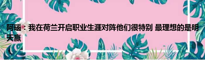 阿瑙：我在荷兰开启职业生涯对阵他们很特别 最理想的是明天赢