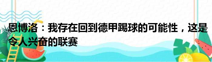 恩博洛：我存在回到德甲踢球的可能性，这是令人兴奋的联赛