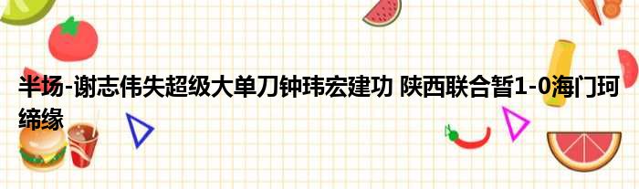 半场-谢志伟失超级大单刀钟玮宏建功 陕西联合暂1-0海门珂缔缘