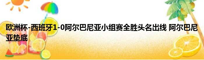 欧洲杯-西班牙1-0阿尔巴尼亚小组赛全胜头名出线 阿尔巴尼亚垫底