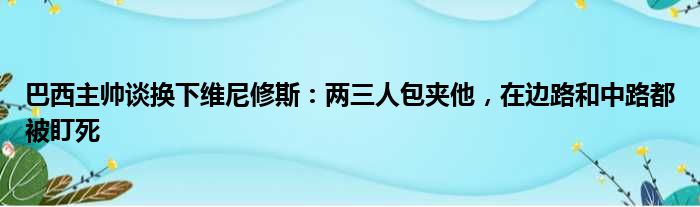 巴西主帅谈换下维尼修斯：两三人包夹他，在边路和中路都被盯死