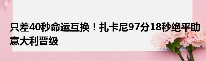 只差40秒命运互换！扎卡尼97分18秒绝平助意大利晋级