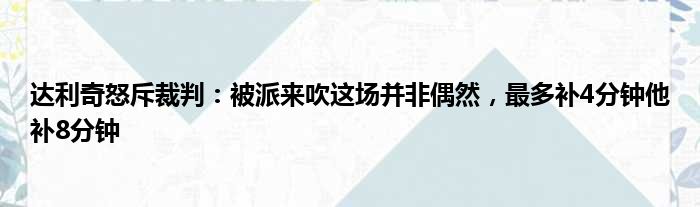 达利奇怒斥裁判：被派来吹这场并非偶然，最多补4分钟他补8分钟