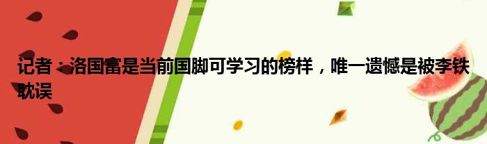 记者：洛国富是当前国脚可学习的榜样，唯一遗憾是被李铁耽误