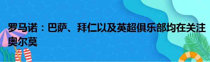 罗马诺：巴萨、拜仁以及英超俱乐部均在关注奥尔莫