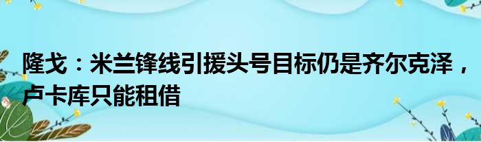 隆戈：米兰锋线引援头号目标仍是齐尔克泽，卢卡库只能租借