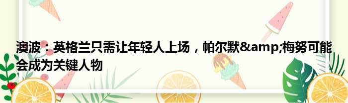 澳波：英格兰只需让年轻人上场，帕尔默&梅努可能会成为关键人物