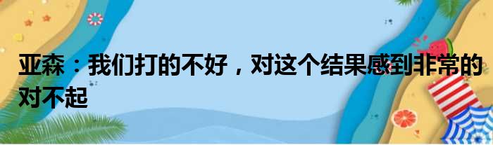 亚森：我们打的不好，对这个结果感到非常的对不起