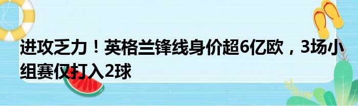 进攻乏力！英格兰锋线身价超6亿欧，3场小组赛仅打入2球