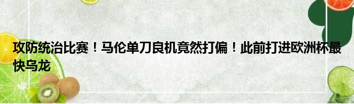 攻防统治比赛！马伦单刀良机竟然打偏！此前打进欧洲杯最快乌龙